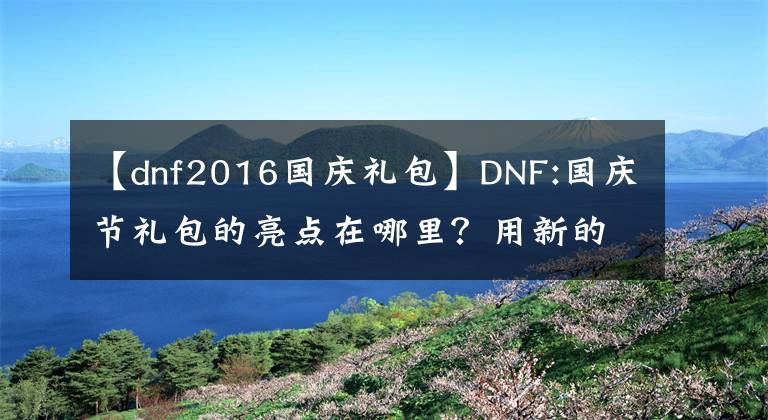 【dnf2016国庆礼包】DNF:国庆节礼包的亮点在哪里？用新的鞋腰技术攻克宝珠，神职人员选拔，扮演至尊