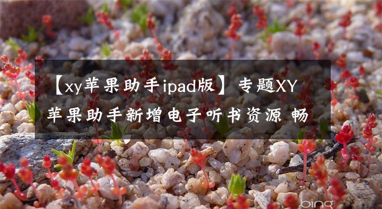 【xy苹果助手ipad版】专题XY苹果助手新增电子听书资源 畅享听书乐趣