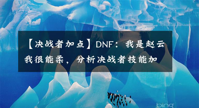 【决战者加点】DNF：我是赵云我很能柔，分析决战者技能加点及伤害分布