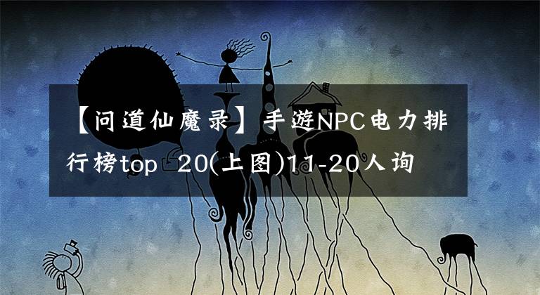【问道仙魔录】手游NPC电力排行榜top  20(上图)11-20人询问