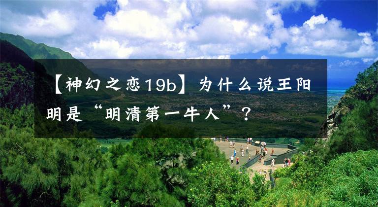 【神幻之恋19b】为什么说王阳明是“明清第一牛人”？