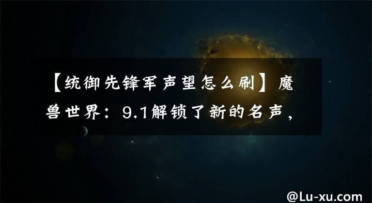 【统御先锋军声望怎么刷】魔兽世界：9.1解锁了新的名声，每天都可以进行心灵和冥想，而且是刷的版本