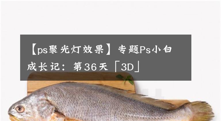 【ps聚光灯效果】专题Ps小白成长记：第36天「3D」