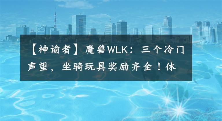 【神谕者】魔兽WLK：三个冷门声望，坐骑玩具奖励齐全！休闲玩家的福利？