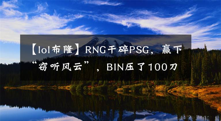 【lol布隆】RNG干碎PSG，赢下“窃听风云”，BIN压了100刀，小明丛刃布隆火了