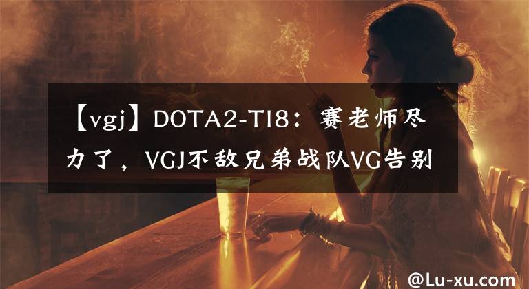 【vgj】DOTA2-TI8：赛老师尽力了，VGJ不敌兄弟战队VG告别TI舞台！