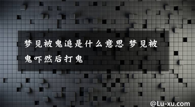 梦见被鬼追是什么意思 梦见被鬼吓然后打鬼