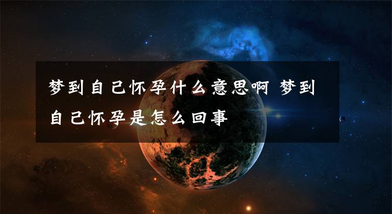 梦到自己怀孕什么意思啊 梦到自己怀孕是怎么回事