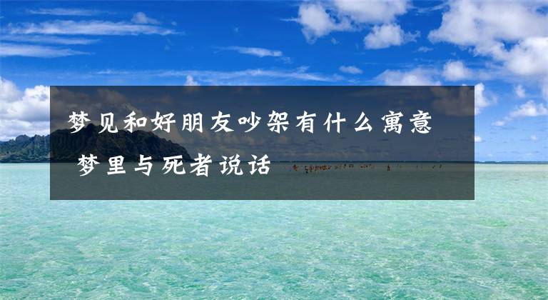 梦见和好朋友吵架有什么寓意 梦里与死者说话