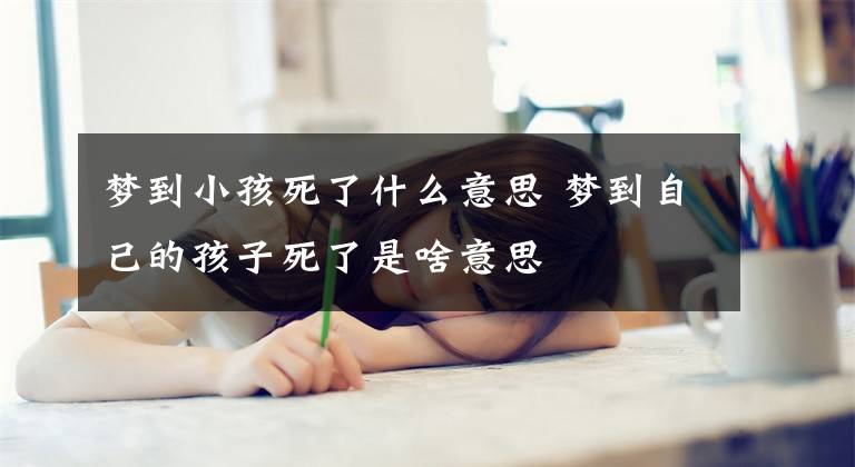 梦到小孩死了什么意思 梦到自己的孩子死了是啥意思