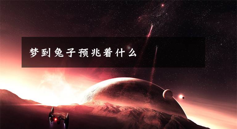 梦到兔子预兆着什么