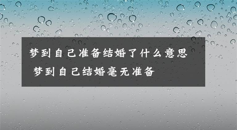 梦到自己准备结婚了什么意思 梦到自己结婚毫无准备