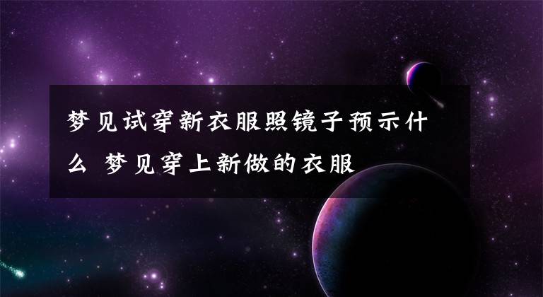 梦见试穿新衣服照镜子预示什么 梦见穿上新做的衣服