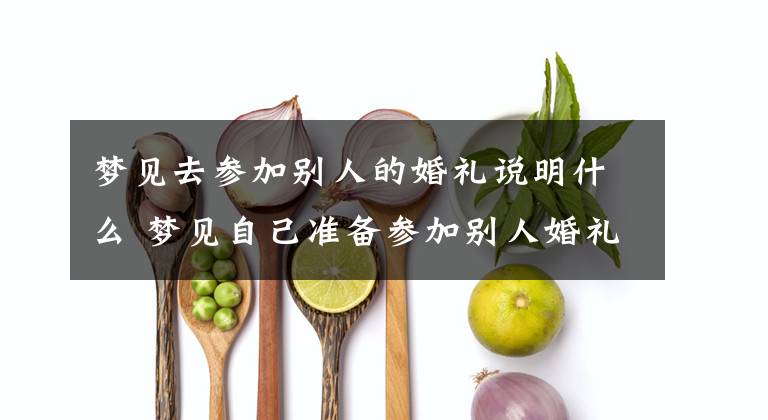 梦见去参加别人的婚礼说明什么 梦见自己准备参加别人婚礼文章配图