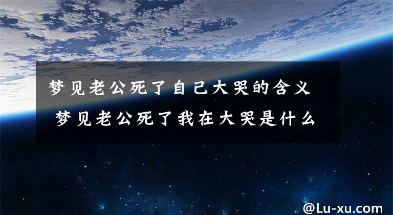 梦见老公死了自己大哭的含义 梦见老公死了我在大哭是什么意思