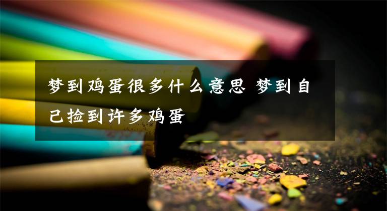 梦到鸡蛋很多什么意思 梦到自己捡到许多鸡蛋