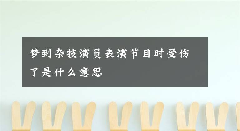 梦到杂技演员表演节目时受伤了是什么意思