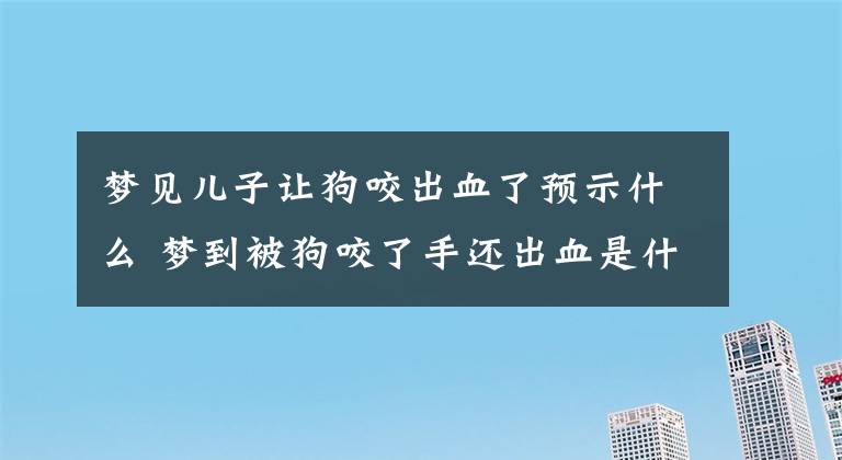 梦见儿子让狗咬出血了预示什么 梦到被狗咬了手还出血是什么意思