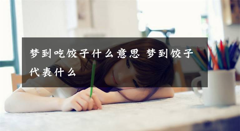 梦到吃饺子什么意思 梦到饺子代表什么