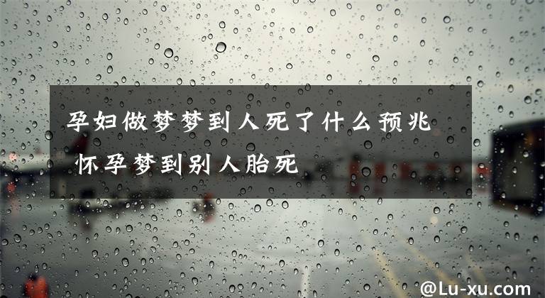 孕妇做梦梦到人死了什么预兆 怀孕梦到别人胎死