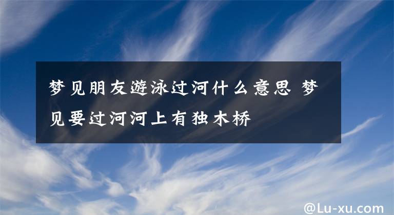 梦见朋友游泳过河什么意思 梦见要过河河上有独木桥