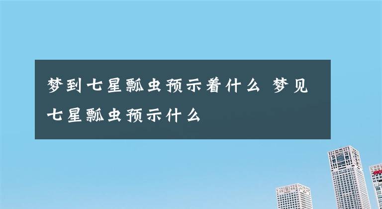 梦到七星瓢虫预示着什么 梦见七星瓢虫预示什么