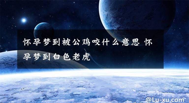 怀孕梦到被公鸡咬什么意思 怀孕梦到白色老虎