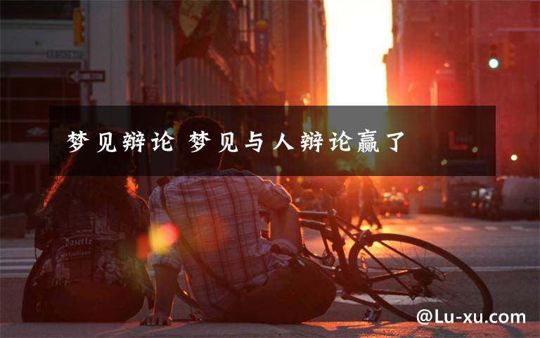 梦见辩论 梦见与人辩论赢了