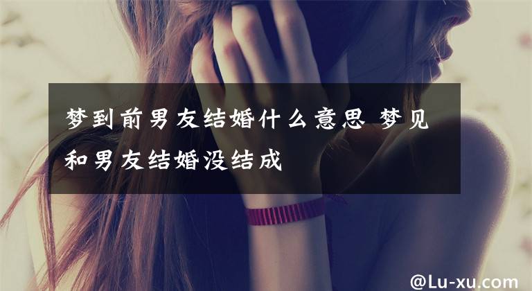 梦到前男友结婚什么意思 梦见和男友结婚没结成