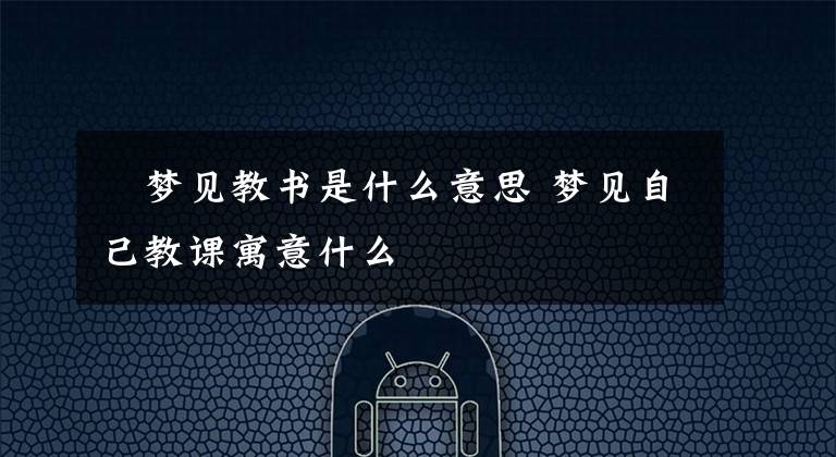 ​梦见教书是什么意思 梦见自己教课寓意什么