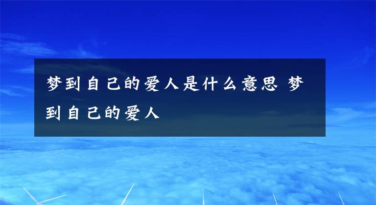 梦到自己的爱人是什么意思 梦到自己的爱人