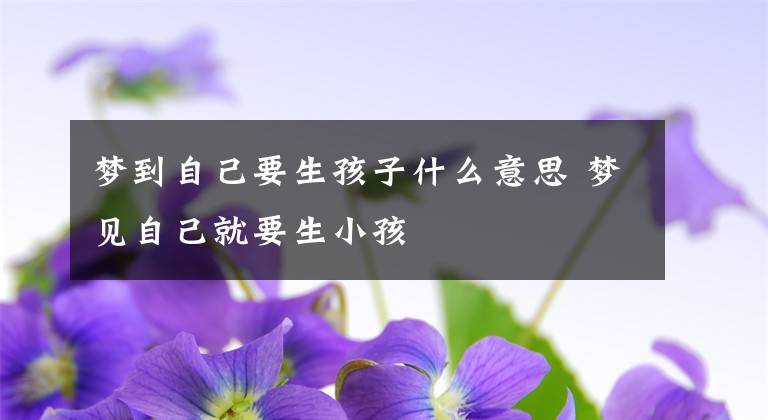 梦到自己要生孩子什么意思 梦见自己就要生小孩