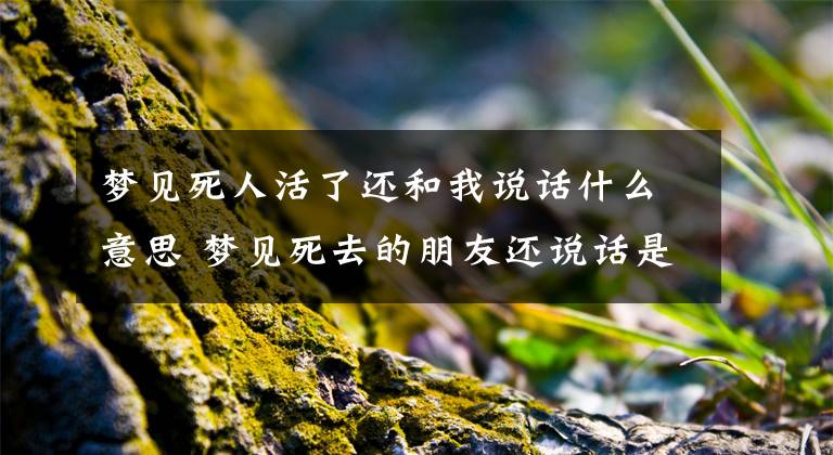 梦见死人活了还和我说话什么意思 梦见死去的朋友还说话是什么意思