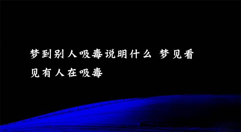 梦到别人吸毒说明什么 梦见看见有人在吸毒