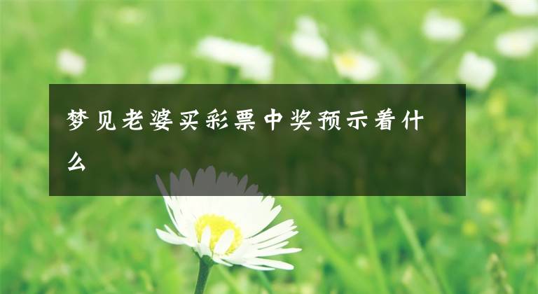 梦见老婆买彩票中奖预示着什么文章配图