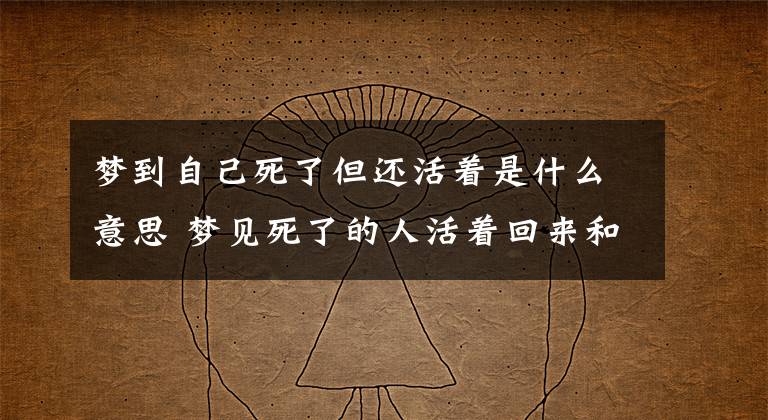 梦到自己死了但还活着是什么意思 梦见死了的人活着回来和自己说话