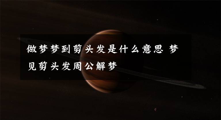 做梦梦到剪头发是什么意思 梦见剪头发周公解梦