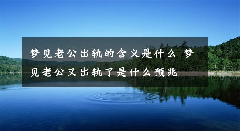 梦见老公出轨的含义是什么 梦见老公又出轨了是什么预兆