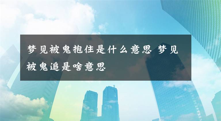 梦见被鬼抱住是什么意思 梦见被鬼追是啥意思