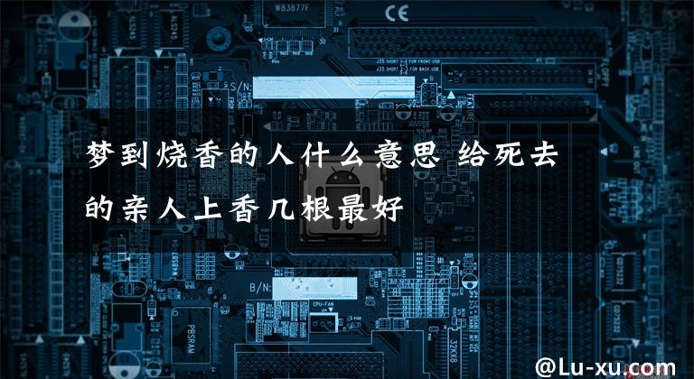 梦到烧香的人什么意思 给死去的亲人上香几根最好