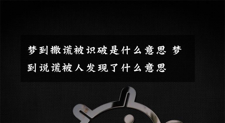 梦到撒谎被识破是什么意思 梦到说谎被人发现了什么意思