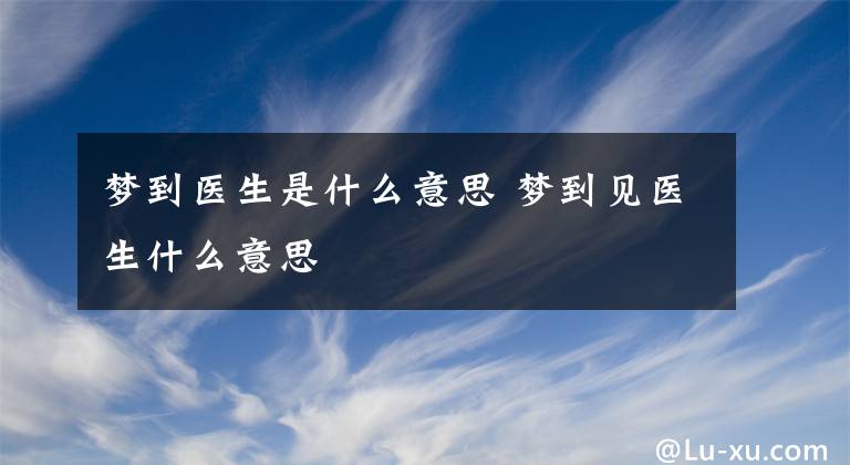 梦到医生是什么意思 梦到见医生什么意思