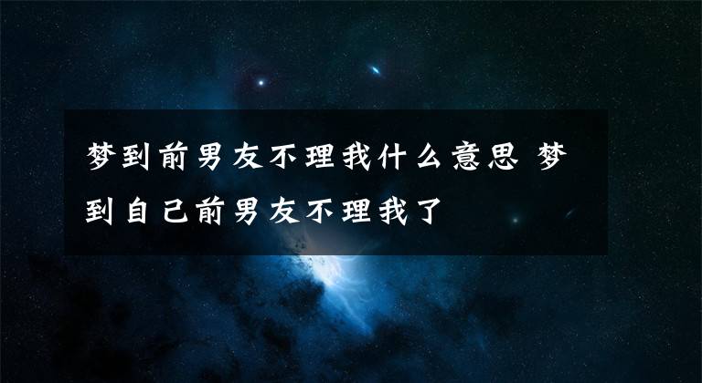 梦到前男友不理我什么意思 梦到自己前男友不理我了