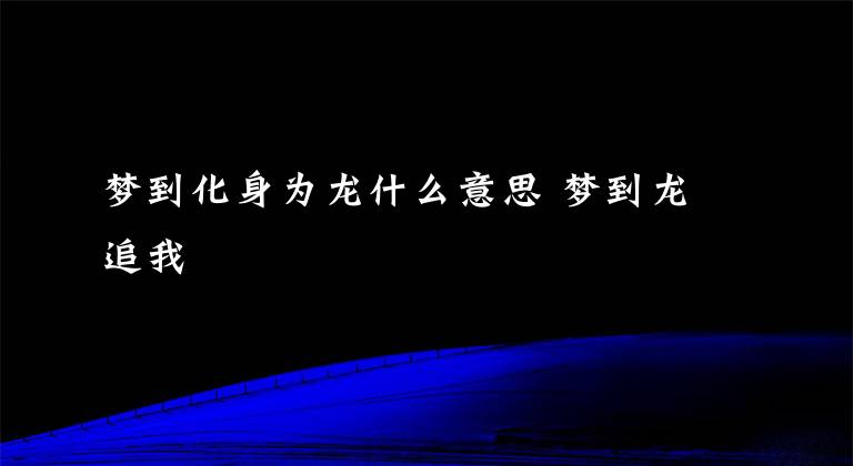 梦到化身为龙什么意思 梦到龙追我