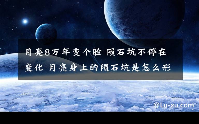 月亮8万年变个脸 陨石坑不停在变化 月亮身上的陨石坑是怎么形成的