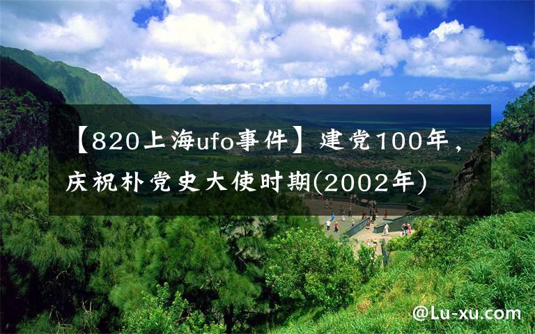 【820上海ufo事件】建党100年，庆祝朴党史大使时期(2002年)