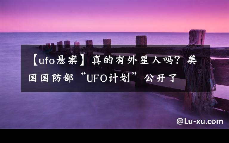 【ufo悬案】真的有外星人吗？美国国防部“UFO计划”公开了