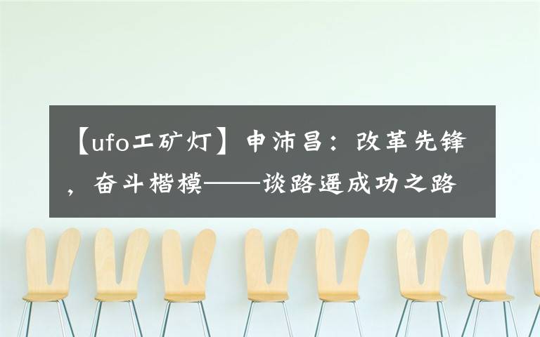 【ufo工矿灯】申沛昌：改革先锋，奋斗楷模——谈路遥成功之路