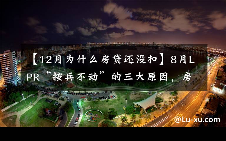 【12月为什么房贷还没扣】8月LPR“按兵不动”的三大原因，房贷利率将保持稳定