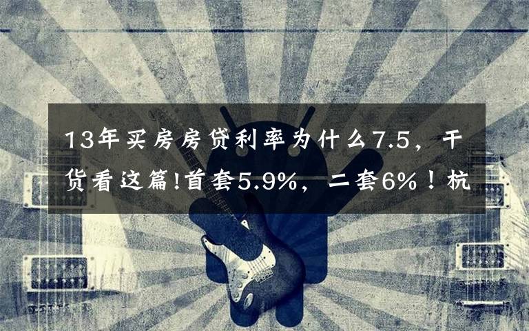 13年买房房贷利率为什么7.5，干货看这篇!首套5.9%，二套6%！杭州房贷利率两个月内三次调整，放款还要等3-4个月